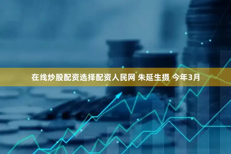 在线炒股配资选择配资人民网 朱延生摄 今年3月