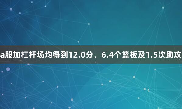 a股加杠杆场均得到12.0分、6.4个篮板及1.5次助攻