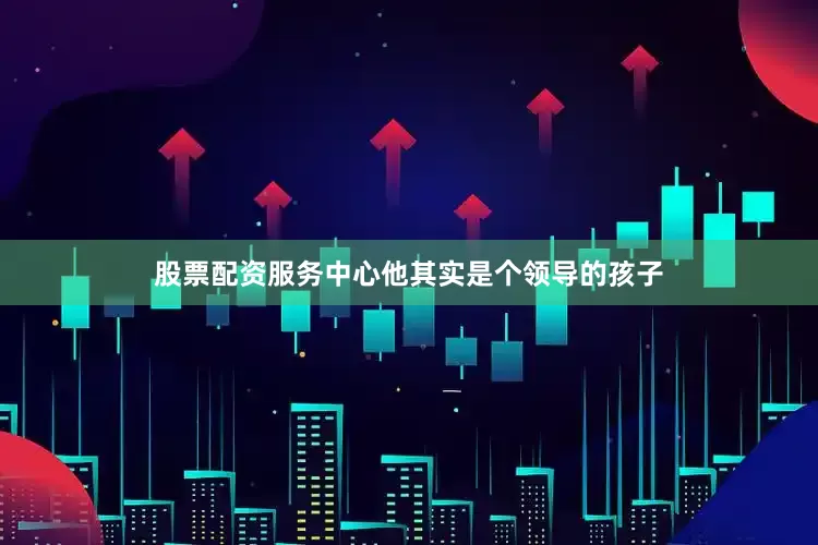 股票配资服务中心他其实是个领导的孩子