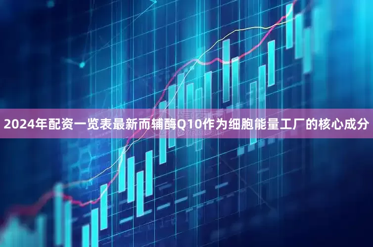 2024年配资一览表最新而辅酶Q10作为细胞能量工厂的核心成分