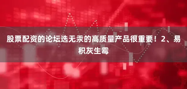 股票配资的论坛选无汞的高质量产品很重要！2、易积灰生霉