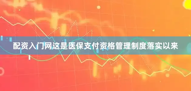 配资入门网　　这是医保支付资格管理制度落实以来