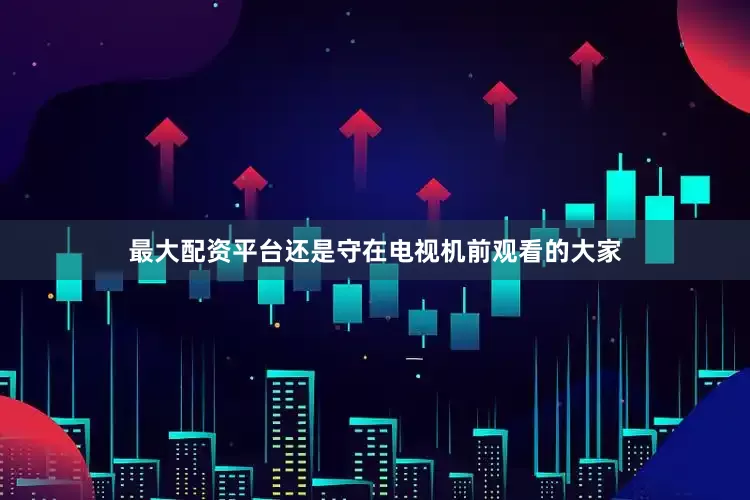 最大配资平台还是守在电视机前观看的大家