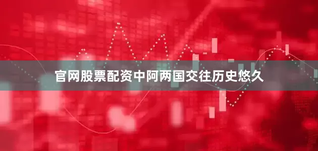 官网股票配资中阿两国交往历史悠久