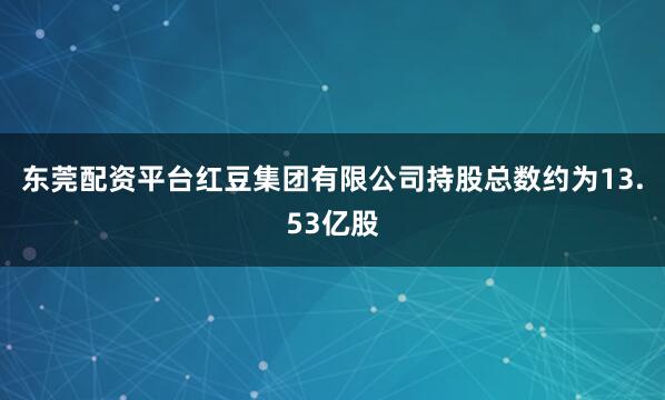 东莞配资平台红豆集团有限公司持股总数约为13.53亿股