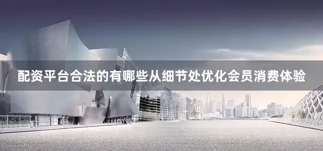 配资平台合法的有哪些从细节处优化会员消费体验
