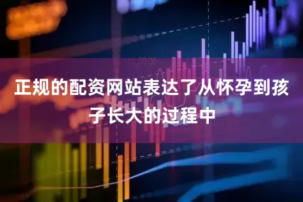 正规的配资网站表达了从怀孕到孩子长大的过程中