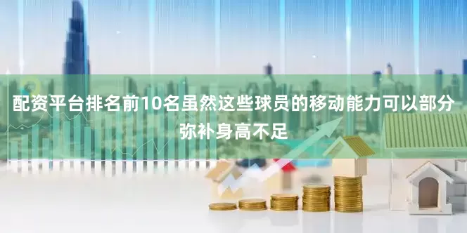 配资平台排名前10名虽然这些球员的移动能力可以部分弥补身高不足