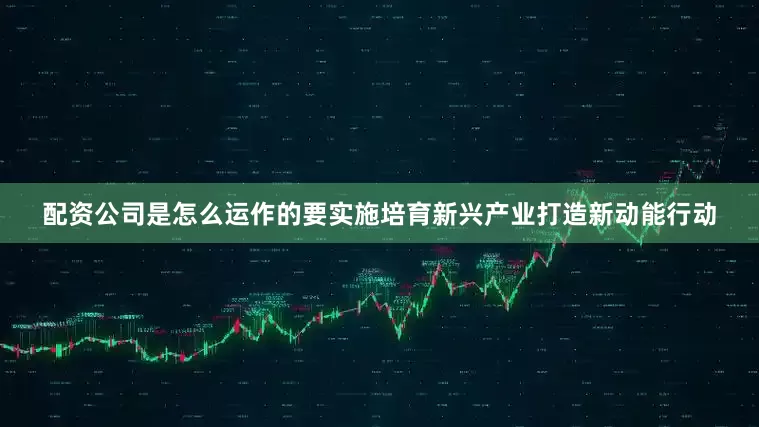 配资公司是怎么运作的要实施培育新兴产业打造新动能行动