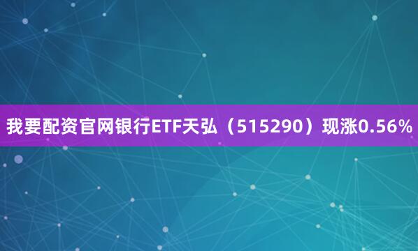 我要配资官网银行ETF天弘（515290）现涨0.56%