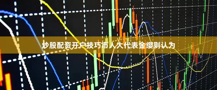 炒股配资开户技巧市人大代表金缨则认为