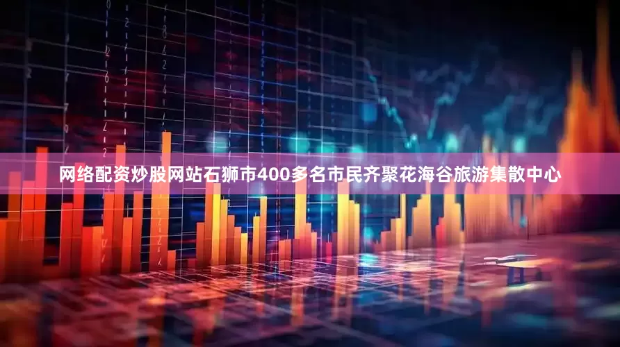 网络配资炒股网站石狮市400多名市民齐聚花海谷旅游集散中心