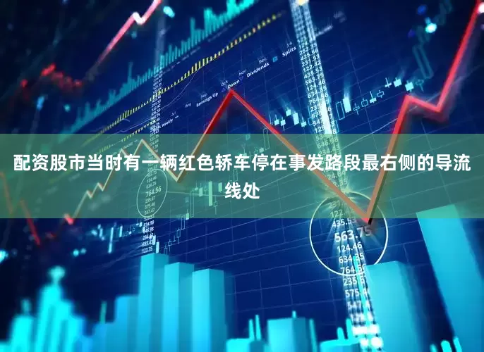 配资股市当时有一辆红色轿车停在事发路段最右侧的导流线处