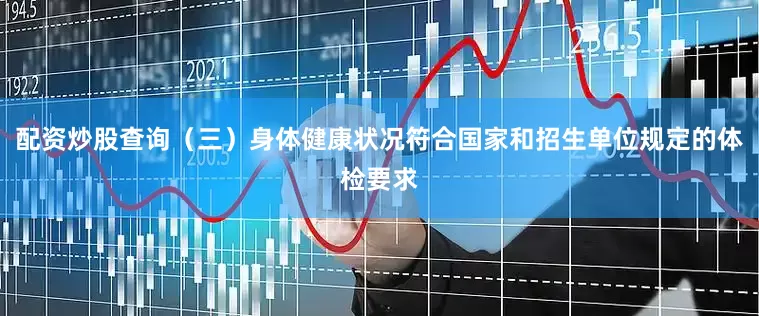 配资炒股查询（三）身体健康状况符合国家和招生单位规定的体检要求