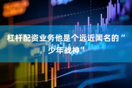 杠杆配资业务他是个远近闻名的“少年战神”
