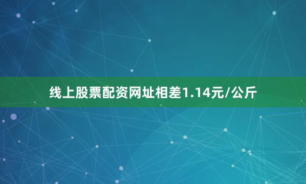 线上股票配资网址相差1.14元/公斤