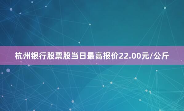 杭州银行股票股当日最高报价22.00元/公斤