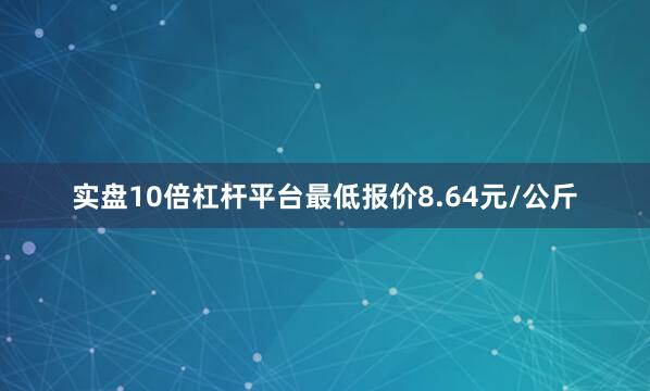 实盘10倍杠杆平台最低报价8.64元/公斤