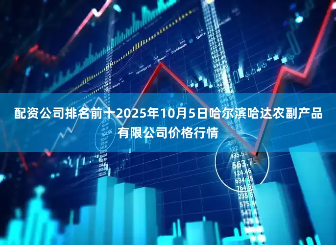 配资公司排名前十2025年10月5日哈尔滨哈达农副产品有限公司价格行情