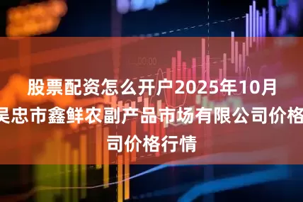 股票配资怎么开户2025年10月5日吴忠市鑫鲜农副产品市场有限公司价格行情