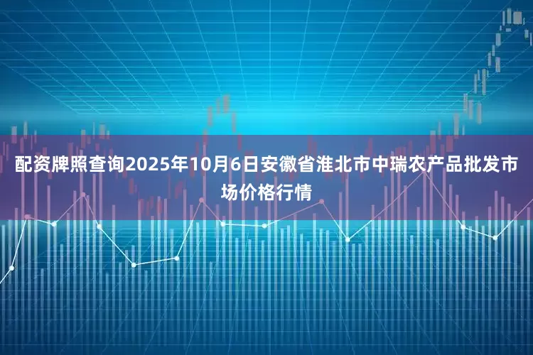 配资牌照查询2025年10月6日安徽省淮北市中瑞农产品批发市场价格行情