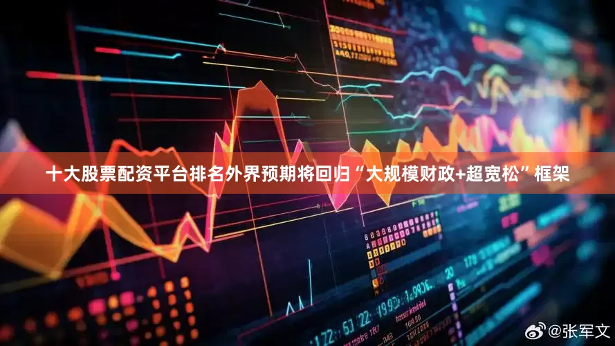 十大股票配资平台排名外界预期将回归“大规模财政+超宽松”框架