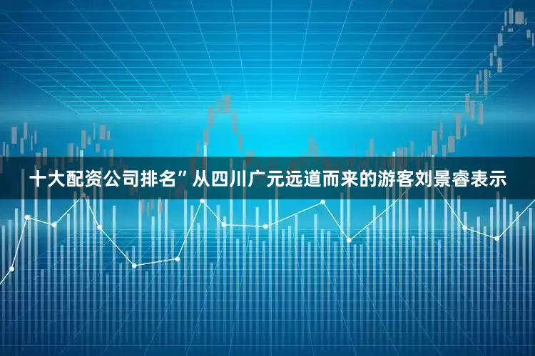 十大配资公司排名”从四川广元远道而来的游客刘景睿表示
