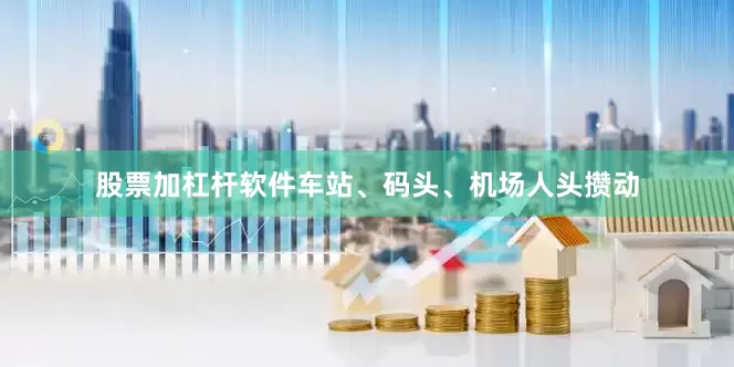 股票加杠杆软件车站、码头、机场人头攒动