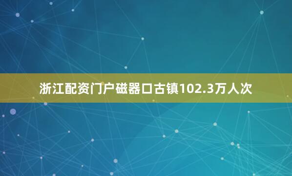 浙江配资门户磁器口古镇102.3万人次