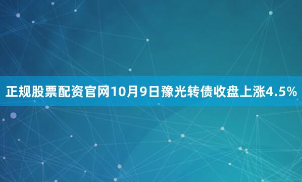 正规股票配资官网10月9日豫光转债收盘上涨4.5%