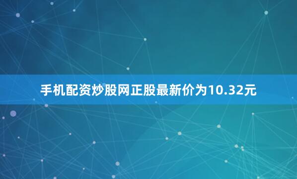 手机配资炒股网正股最新价为10.32元